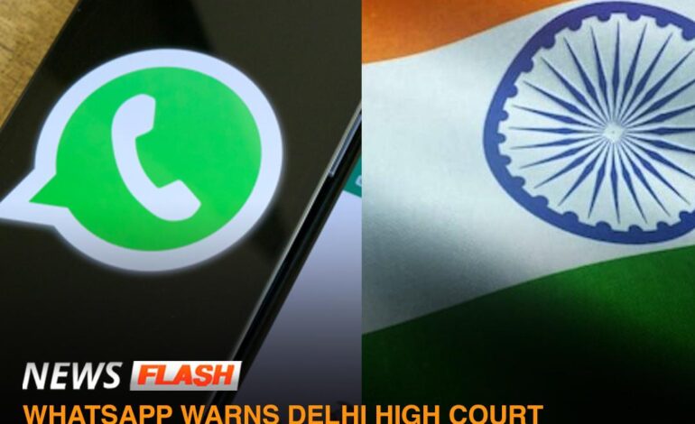 WHATSAPP WARNS DELHI HIGH COURT TO SHUT DOWN THE APP IN INDIA IF FORCED TO BREAK ENCRYPTION