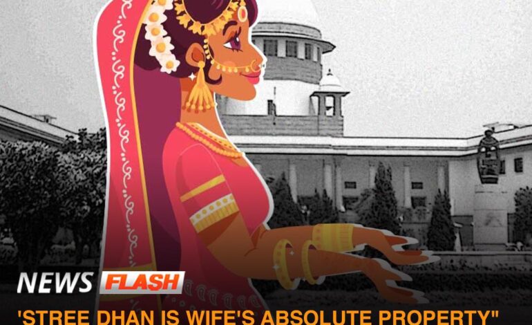 ‘STREE DHAN IS WIFE’S ABSOLUTE PROPERTY” THE HUSBAND HAS NO RIGHTS TO THEM IN CASE OF DISPUTE, RULES SUPREME COURT.